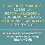 Ciclo de seminarios sobre la Reforma Laboral que moderniza las relaciones laborales (Ley 20.940): Reflexiones sobre la prohibición de reemplazo en la huelga. España y Chile