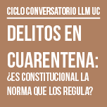 Ciclo de Conversatorio LLM UC: Delitos en Cuarentena ¿Es Constitucional la Norma que nos Regula?