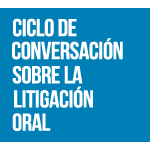 Ciclo de conversación sobre la litigación: Litigación oral, comunicación y persuasión