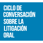 Ciclo de Conversación sobre la Litigación oral: Litigación oral y negociación