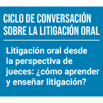 Ciclo de conversación sobre la litigación oral: Litigación oral desde la perspectiva de los jueces ¿cómo aprender y enseñar litigación?
