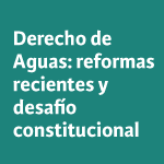 Derecho de Aguas: reformas recientes y desafío constitucional