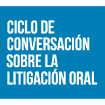 Ciclo de Conversación Sobre la Litigación Oral. Litigación oral e interrogación a testigos