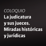 Coloquio: La Judicatura y sus Jueces. Miradas Históricas y Jurídicas.