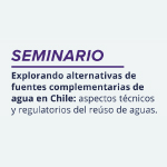 Seminario Explorando alternativas de fuentes complementarias de agua en Chile: Aspectos técnicos y regulatorios del reúso de aguas