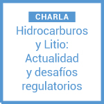 Charla: Hidrocarburos y Litio. Actualidad y desafíos regulatorios