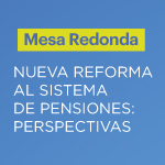 Mesa redonda Nueva Reforma al Sistema de Pensiones: Perspectivas 