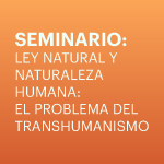 Seminario: Ley natural y naturaleza humana:  el problema del transhumanismo