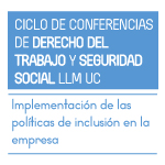 Ciclo de conferencias de Derecho del Trabajo y Seguridad Social LLM UC: Implementación de las políticas de inclusión en la empresas 