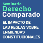 Ciclo de Seminarios de Derecho Comparado: El Impacto de las Reglas sobre Enmiendas Constitucionales