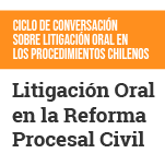 Ciclo de Conversación sobre Litigación Oral en los Procedimientos Chilenos: Litigación Oral en la Reforma Procesal Civil