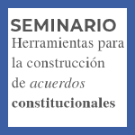 Seminario: Herramientas para la Construcción de Acuerdos Constitucionales