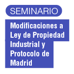 Seminario: Modificaciones a Ley de Propiedad Industrial y Protocolo de Madrid