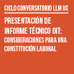 Ciclo de Conversatorios LLM UC: Presentación de Informe Técnico OIT. Consideraciones para una Constitución Laboral