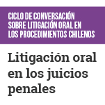 Ciclo de Conversación sobre Litigación Oral en los Procedimientos Chilenos: Litigación Oral en los Juicios Penales
