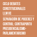 	 Ciclo de Debates Constitucionales LLM UC: Separación de Poderes y Control. Contrapunto Presidencialismo-Parlamentarismo