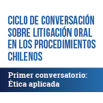 Ciclo de conversación sobre Litigación Oral en los Procedimientos Chilenos. Primer Conversatorio: Ética aplicada