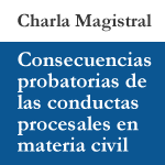 Charla magistral: Consecuencias probatorias de las conductas procesales en materia civil