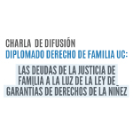 Charla de difusión Diplomado Derecho de la Familia UC: Las deudas de la justicia de familia a la luz de la ley de garantías de derechos de la niñez