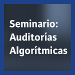 Seminario: Auditorías algorítmicas. El futuro de la regulación de la Inteligencia Artificial