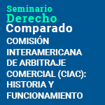 Seminario de Derecho Comparado. Comisión Interamericana de Arbitraje Comercial (CIAC): historia y funcionamiento