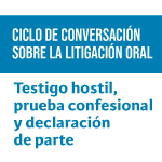 Ciclo de conversación sobre litigación oral: Testigo hostil, prueba confesional y declaración de parte