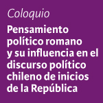 Coloquio: Pensamiento político Romano y su influencia en el discurso político Chileno de inicios de la República.