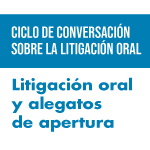 Ciclo de conversación sobre la licitación oral: Litigación oral y alegatos de apertura