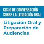 Ciclo de conversación sobre litigación oral: Litigación oral y preparación de audiencias
