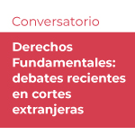 Conversatorio Derechos Fundamentales: Debates recientes en cortes extranjeras