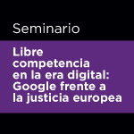 Seminario Libre competencia en la era digital: Google frente a la justicia europea