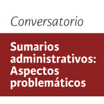 Conversatorio Sumarios administrativos: Aspectos problemáticos