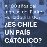 Coloquio: A 100 años del ingreso del Padre Hurtado a la UC ¿Es Chile un país Católico?